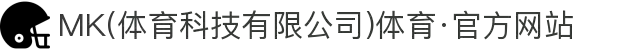 MK(体育科技有限公司)体育·官方网站